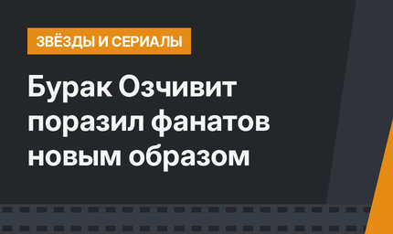Бурак Озчивит поразил фанатов новым образом