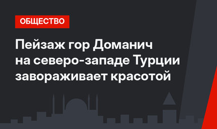 Пейзаж гор Доманич на северо-западе Турции завораживает красотой