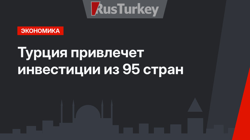 Турция привлечет инвестиции из 95 стран