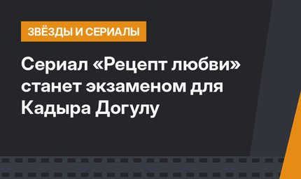 Сериал «Рецепт любви» станет экзаменом для Кадыра Догулу