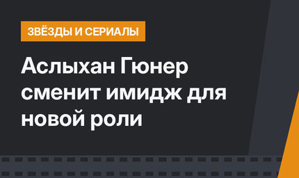 Аслыхан Гюнер сменит имидж для новой роли