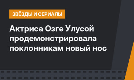 Актриса Озге Улусой продемонстрировала поклонникам новый нос