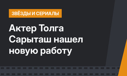 Актер Толга Сарыташ нашел новую работу