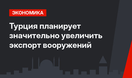 Турция планирует значительно увеличить экспорт вооружений
