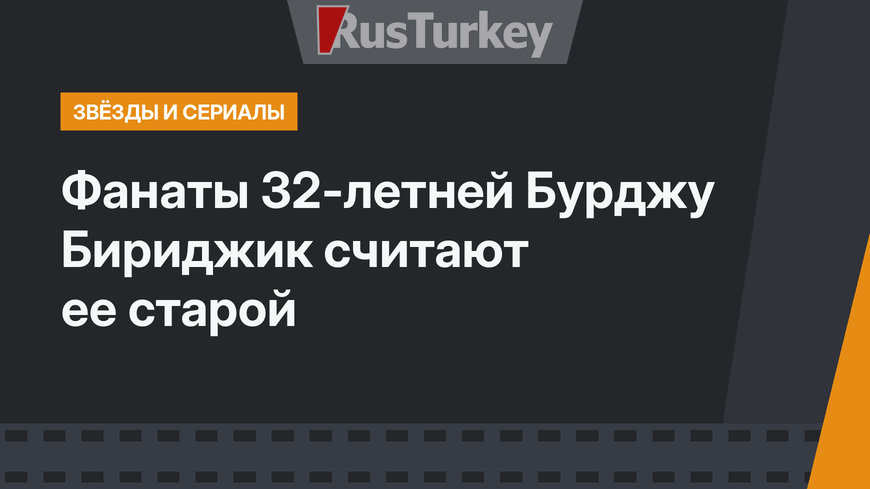 Фанаты 32-летней Бурджу Бириджик считают ее старой