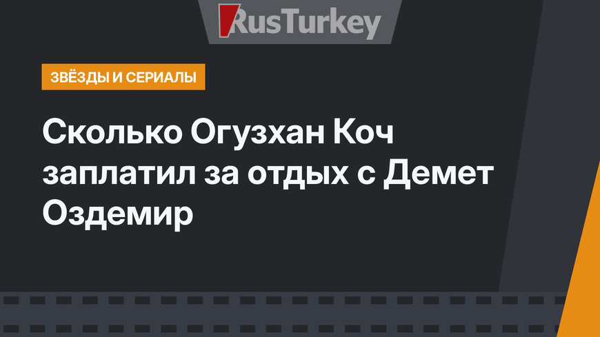 Сколько Огузхан Коч заплатил за отдых с Демет Оздемир