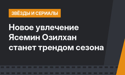 Новое увлечение Ясемин Озилхан станет трендом сезона