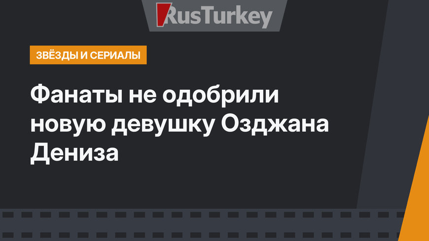 Фанаты не одобрили новую девушку Озджана Дениза