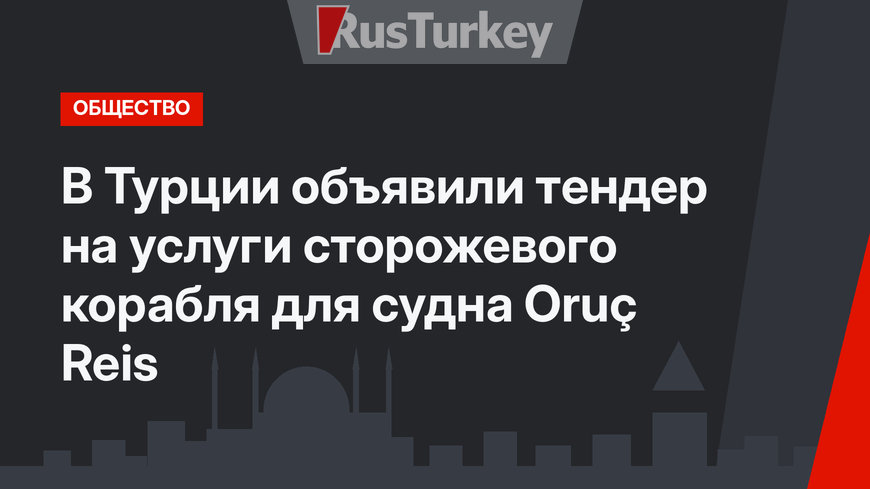 В Турции объявили тендер на услуги сторожевого корабля для судна Oruç Reis