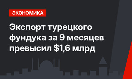 Экспорт турецкого фундука за 9 месяцев превысил $1,6 млрд