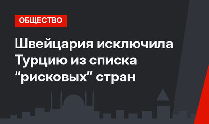 Швейцария исключила Турцию из списка “рисковых” стран