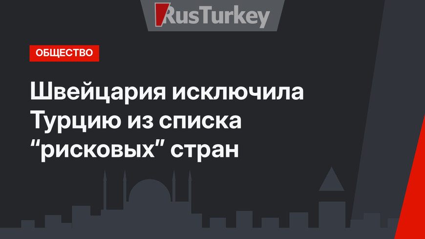 Швейцария исключила Турцию из списка “рисковых” стран
