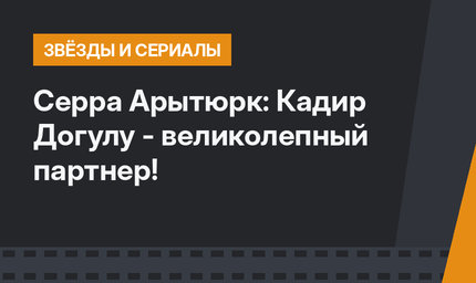 Серра Арытюрк: Кадир Догулу - великолепный партнер!