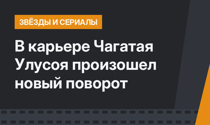 В карьере Чагатая Улусоя произошел новый поворот