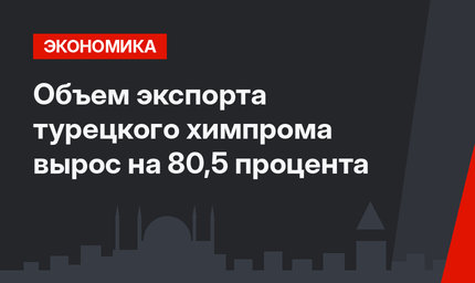 Объем экспорта турецкого химпрома вырос на 80,5 процента