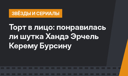 Торт в лицо: понравилась ли шутка Хандэ Эрчель Керему Бурсину