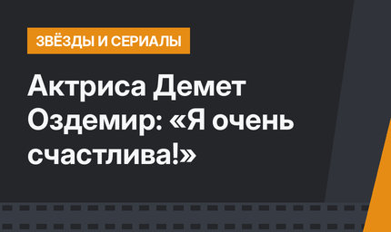 Актриса Демет Оздемир: «Я очень счастлива!»