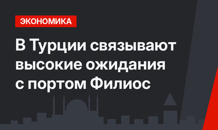 В Турции связывают высокие ожидания с портом  Филиос