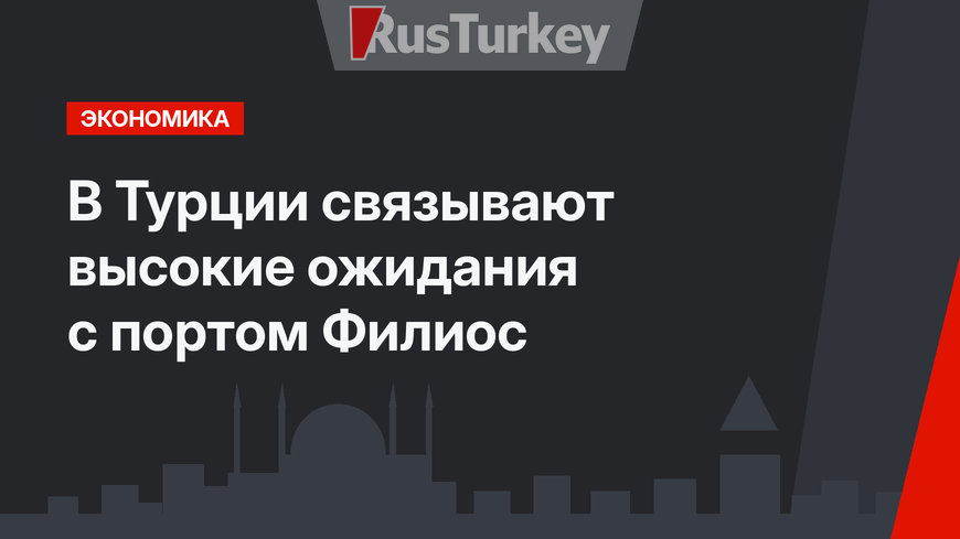 В Турции связывают высокие ожидания с портом  Филиос