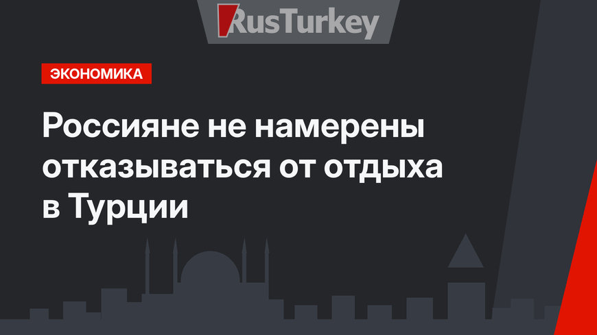 Россияне не намерены отказываться от отдыха в Турции