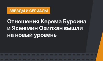 Отношения Керема Бурсина и Ясмемин Озилхан вышли на новый уровень
