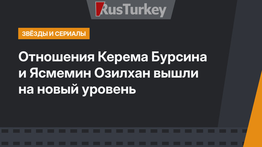Отношения Керема Бурсина и Ясмемин Озилхан вышли на новый уровень