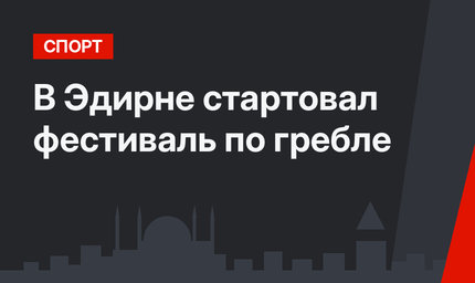 В Эдирне стартовал фестиваль по гребле