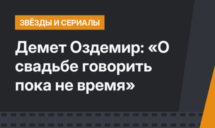 Демет Оздемир: «О свадьбе говорить пока не время»