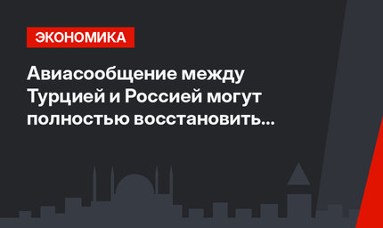 Авиасообщение между Турцией и Россией могут полностью восстановить в июне
