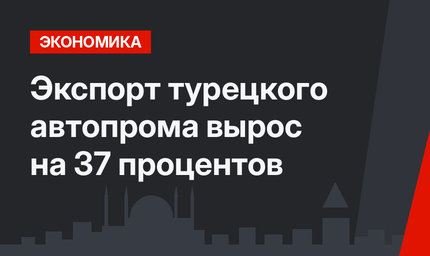 Экспорт турецкого автопрома вырос на 37 процентов