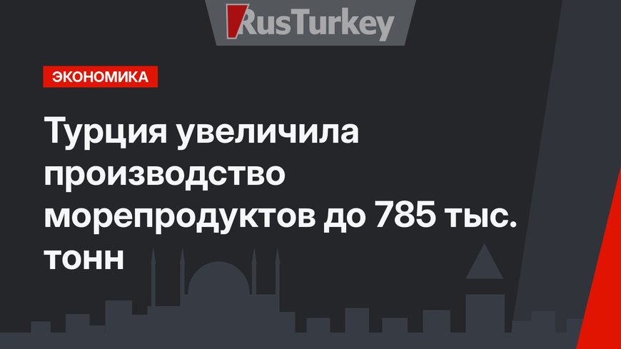 Турция увеличила производство морепродуктов до 785 тыс. тонн