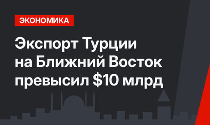 Экспорт Турции на Ближний Восток превысил $10 млрд