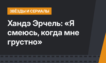 Хандэ Эрчель: «Я смеюсь, когда мне грустно»