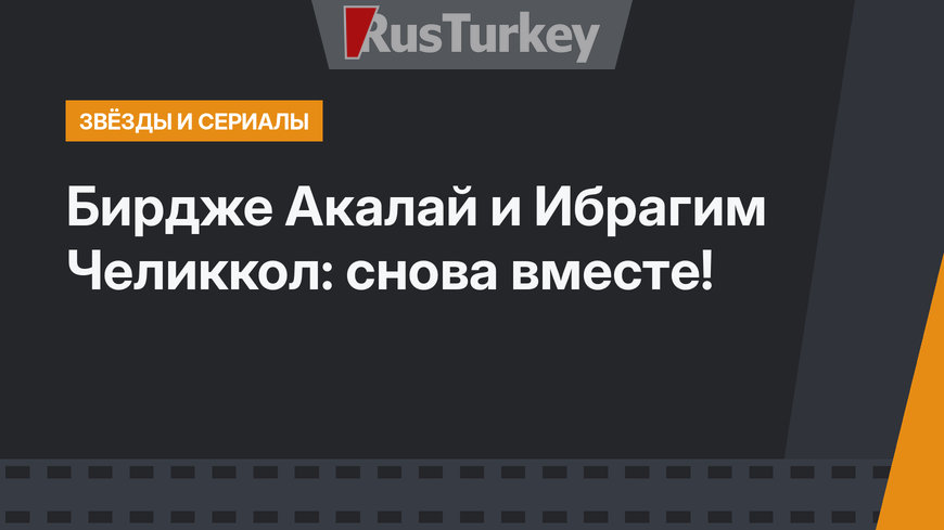 Бирдже Акалай и Ибрагим Челиккол: снова вместе!