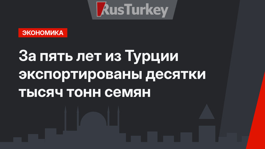 За пять лет из Турции экспортированы десятки тысяч тонн семян 