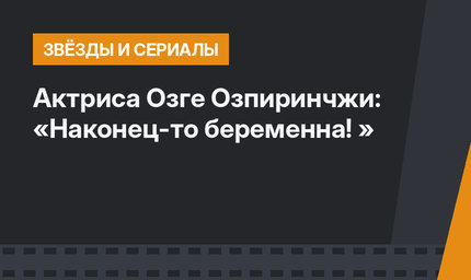 Актриса Озге Озпиринчжи: «Наконец-то беременна! »