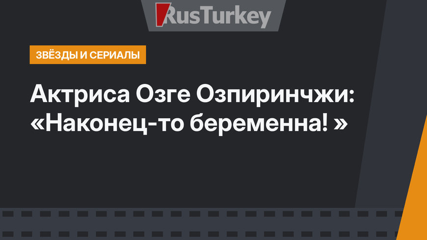 Актриса Озге Озпиринчжи: «Наконец-то беременна! »