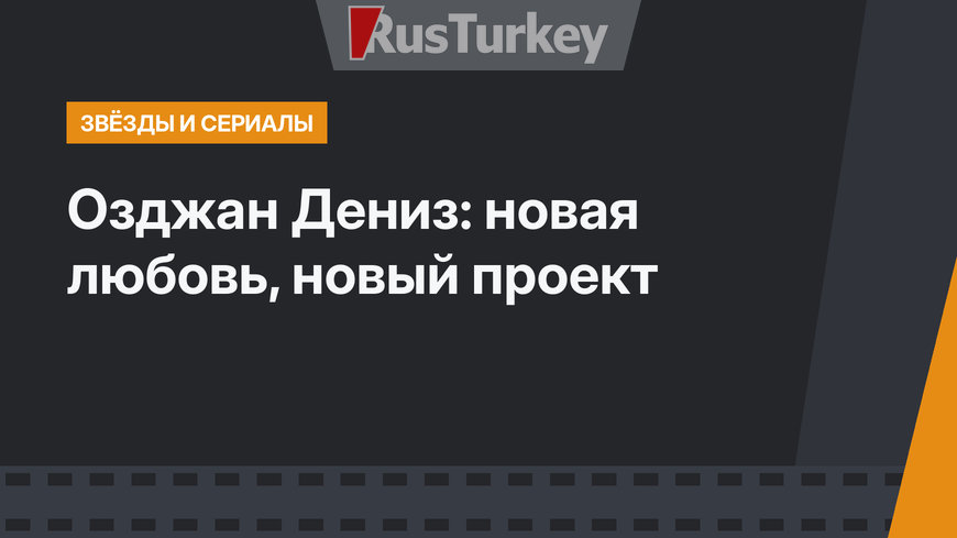 Озджан Дениз: новая любовь, новый проект