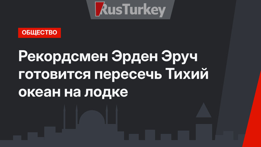 Рекордсмен Эрден Эруч готовится пересечь Тихий океан на лодке