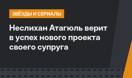 Неслихан Атагюль верит в успех нового проекта своего супруга