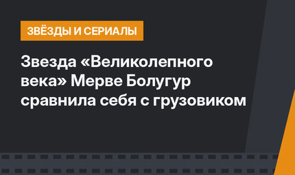 Звезда «Великолепного века» Мерве Болугур сравнила себя с грузовиком