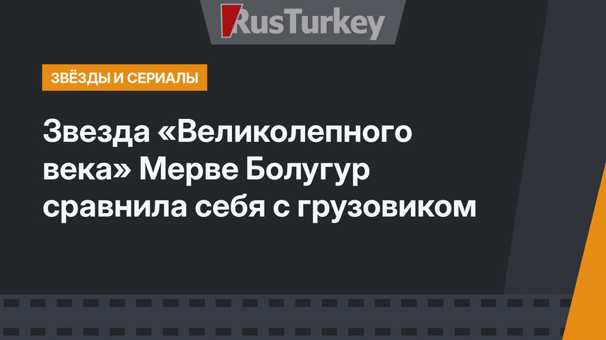 Звезда «Великолепного века» Мерве Болугур сравнила себя с грузовиком
