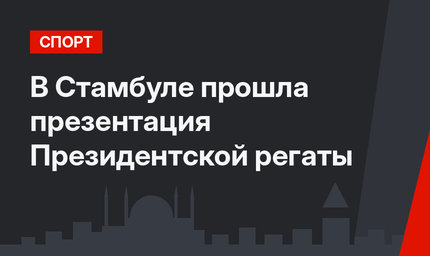 В Стамбуле прошла презентация Президентской регаты
