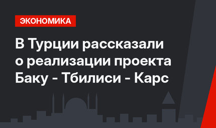 В Турции рассказали  о реализации проекта Баку - Тбилиси - Карс
