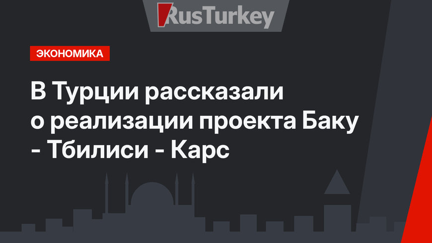 В Турции рассказали  о реализации проекта Баку - Тбилиси - Карс
