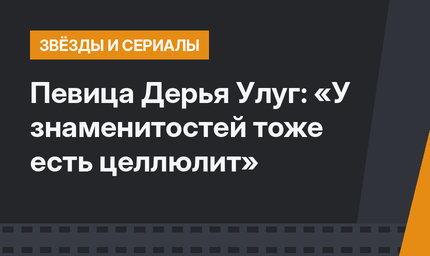 Певица Дерья Улуг: «У знаменитостей тоже есть целлюлит»