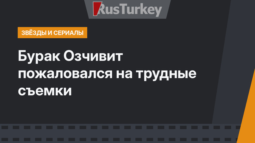 Бурак Озчивит пожаловался на трудные съемки