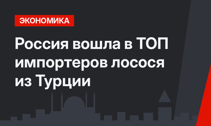 Россия вошла в ТОП импортеров лосося из Турции