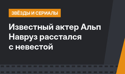 Известный актер Альп Навруз расстался с невестой