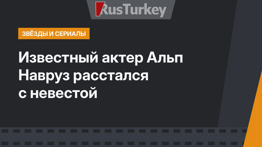 Известный актер Альп Навруз расстался с невестой